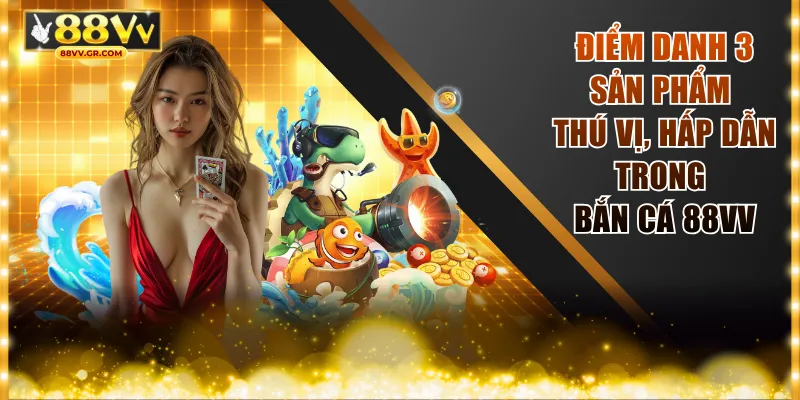 Điểm danh 3 sản phẩm thú vị, hấp dẫn trong bắn cá 88VV