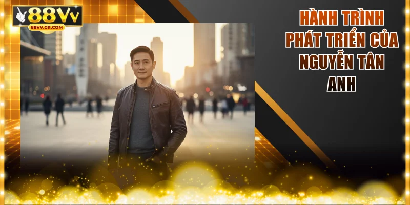 Hành trình phát triển của Nguyễn Tân Anh