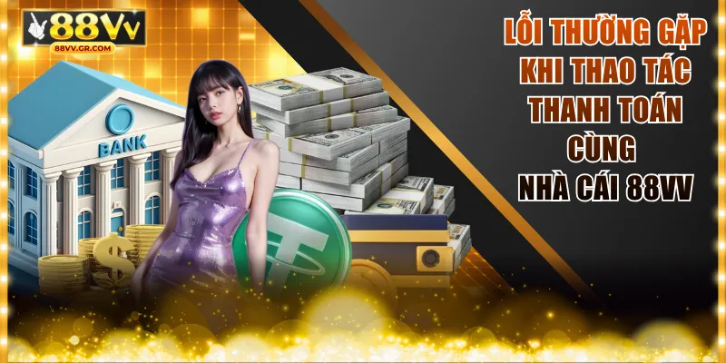 Lỗi thường gặp khi thao tác thanh toán cùng nhà cái 88VV